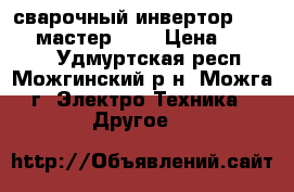 сварочный инвертор Foxweld мастер 162 › Цена ­ 11 000 - Удмуртская респ., Можгинский р-н, Можга г. Электро-Техника » Другое   